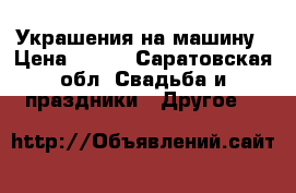 Украшения на машину › Цена ­ 500 - Саратовская обл. Свадьба и праздники » Другое   